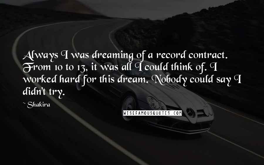 Shakira quotes: Always I was dreaming of a record contract. From 10 to 13, it was all I could think of. I worked hard for this dream. Nobody could say I didn't