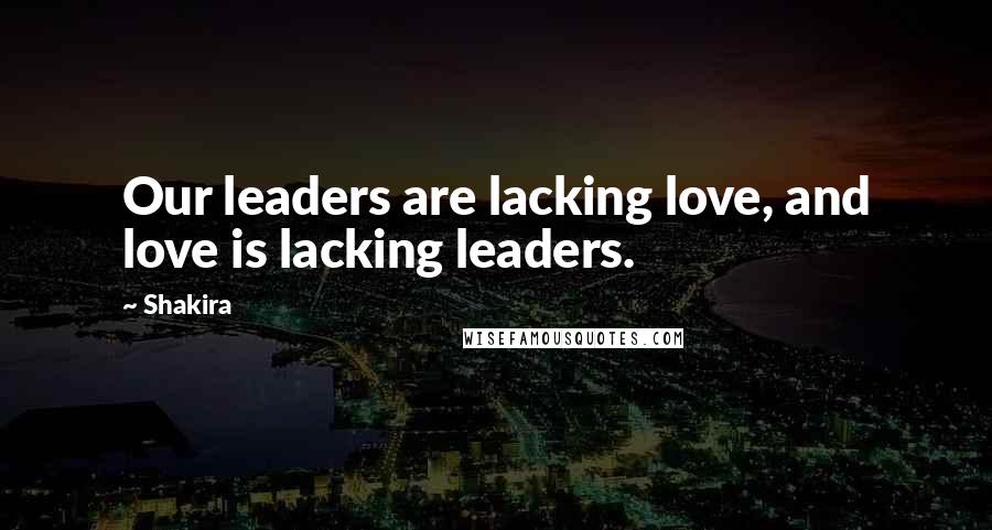 Shakira quotes: Our leaders are lacking love, and love is lacking leaders.