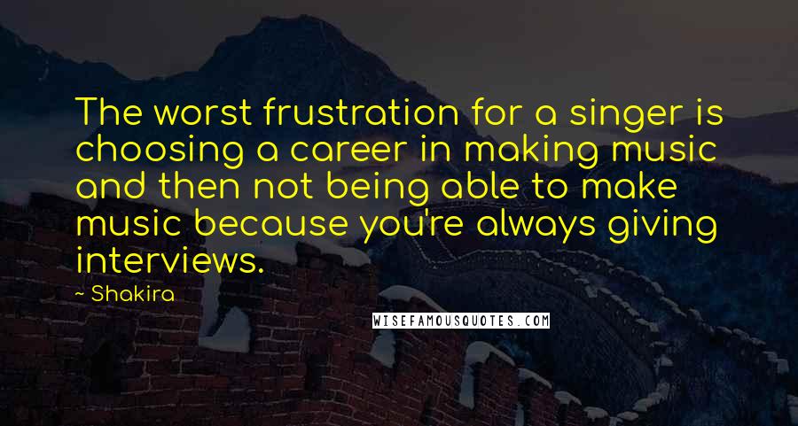Shakira quotes: The worst frustration for a singer is choosing a career in making music and then not being able to make music because you're always giving interviews. Shakira quotes: The worst frustration for a singer is choosing a career in making music and then not being able to make music because you're always giving interviews.