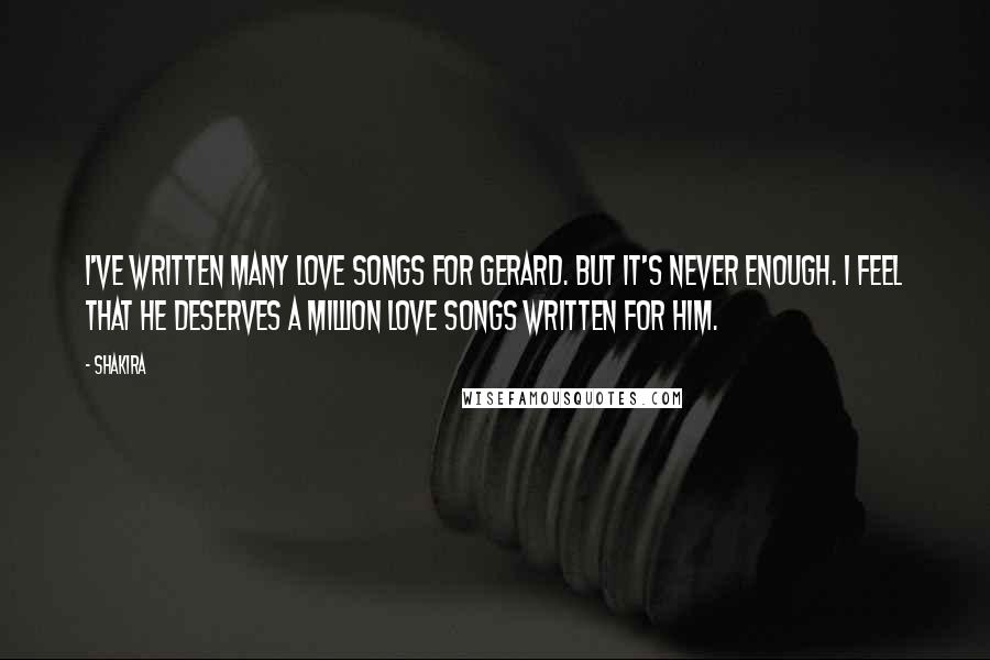 Shakira quotes: I've written many love songs for Gerard. But it's never enough. I feel that he deserves a million love songs written for him. Shakira quotes: I've written many love songs for Gerard. But it's never enough. I feel that he deserves a million love songs written for him.