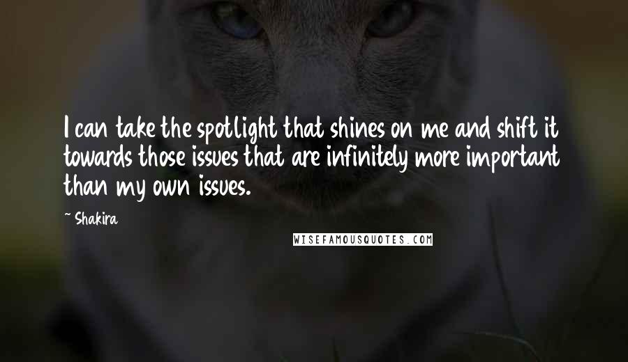Shakira quotes: I can take the spotlight that shines on me and shift it towards those issues that are infinitely more important than my own issues. Shakira quotes: I can take the spotlight that shines on me and shift it towards those issues that are infinitely more important than my own issues.