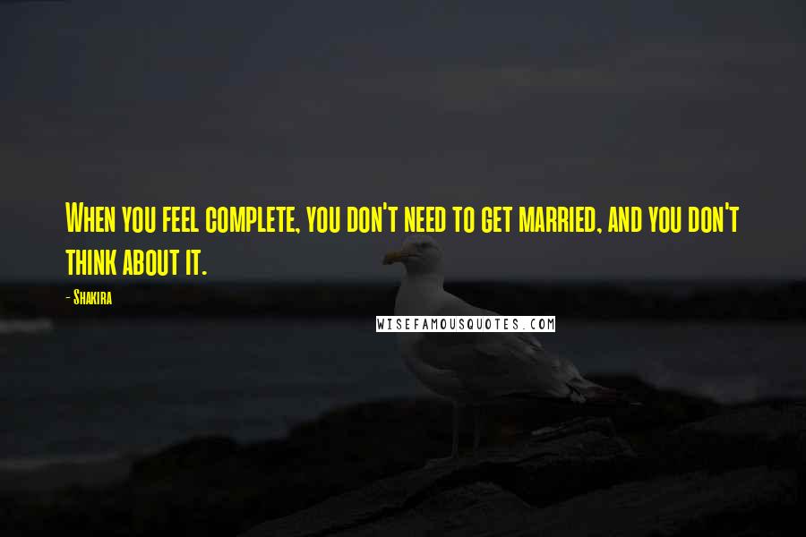 Shakira quotes: When you feel complete, you don't need to get married, and you don't think about it.