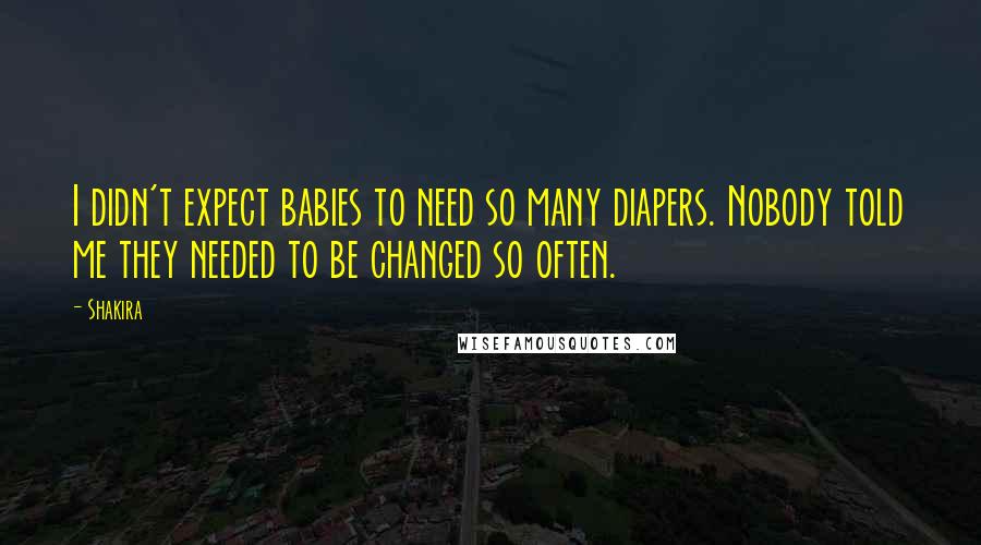 Shakira quotes: I didn't expect babies to need so many diapers. Nobody told me they needed to be changed so often.