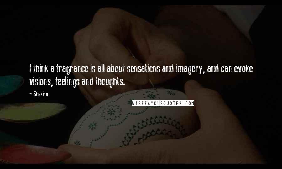 Shakira quotes: I think a fragrance is all about sensations and imagery, and can evoke visions, feelings and thoughts. Shakira quotes: I think a fragrance is all about sensations and imagery, and can evoke visions, feelings and thoughts.