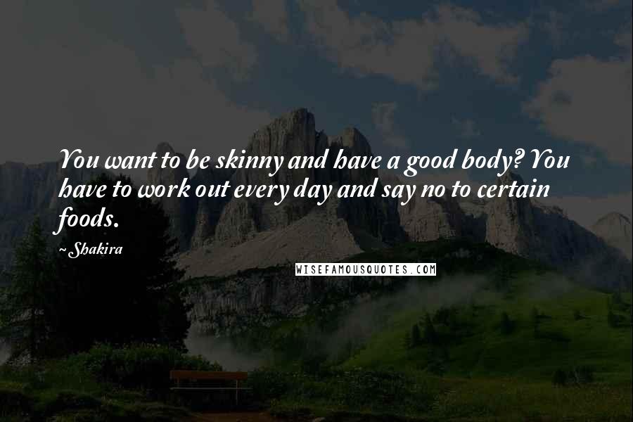 Shakira quotes: You want to be skinny and have a good body? You have to work out every day and say no to certain foods. Shakira quotes: You want to be skinny and have a good body? You have to work out every day and say no to certain foods.