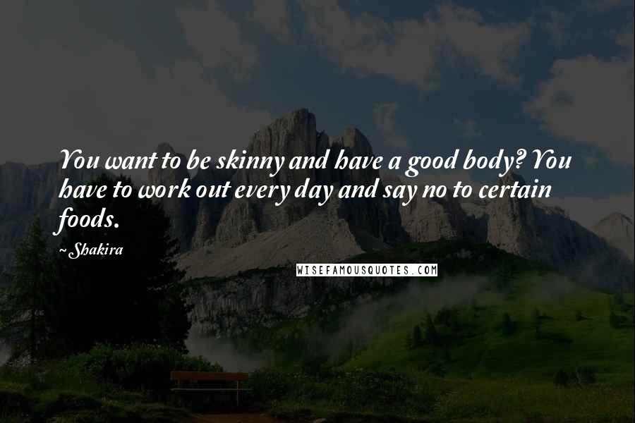 Shakira quotes: You want to be skinny and have a good body? You have to work out every day and say no to certain foods.