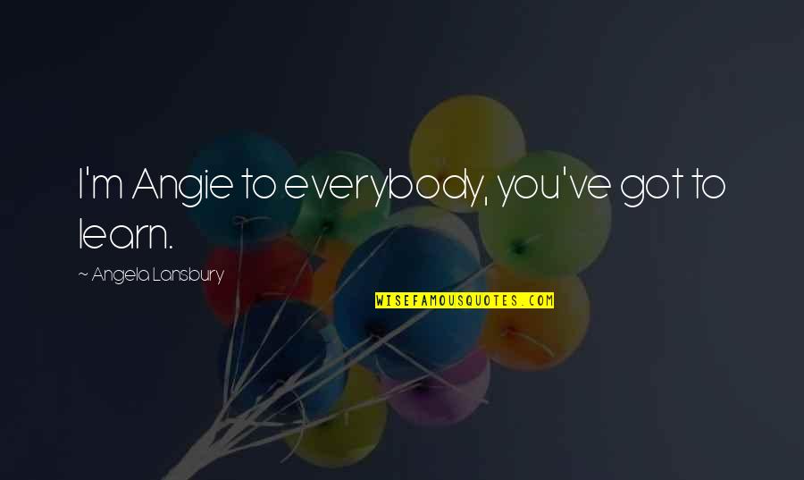 Shakra Band Quotes By Angela Lansbury: I'm Angie to everybody, you've got to learn. Shakra Band Quotes By Angela Lansbury: I'm Angie to everybody, you've got to learn.