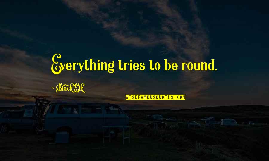Shakrain Quotes By Black Elk: Everything tries to be round.