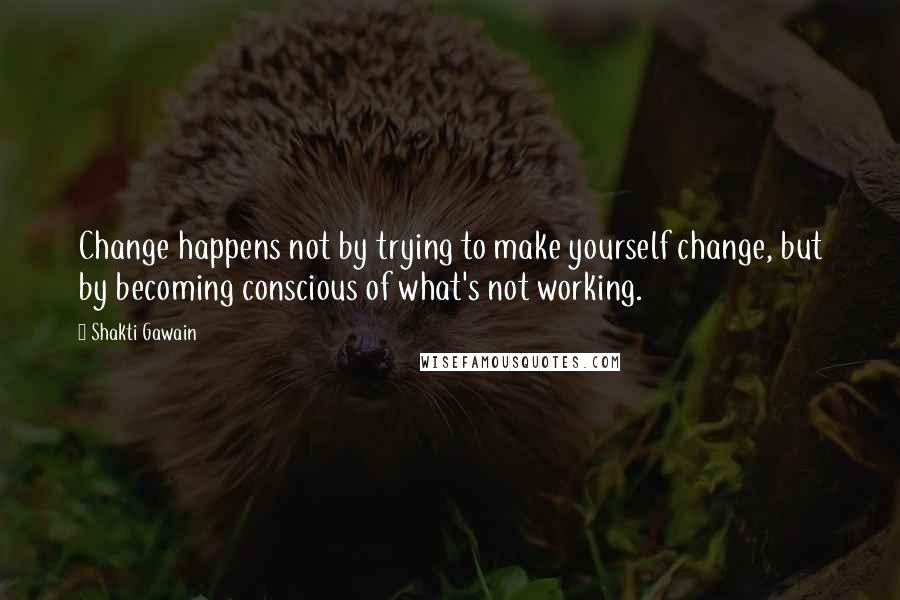 Shakti Gawain quotes: Change happens not by trying to make yourself change, but by becoming conscious of what's not working. Shakti Gawain quotes: Change happens not by trying to make yourself change, but by becoming conscious of what's not working.