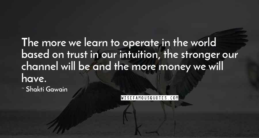 Shakti Gawain quotes: The more we learn to operate in the world based on trust in our intuition, the stronger our channel will be and the more money we will have.