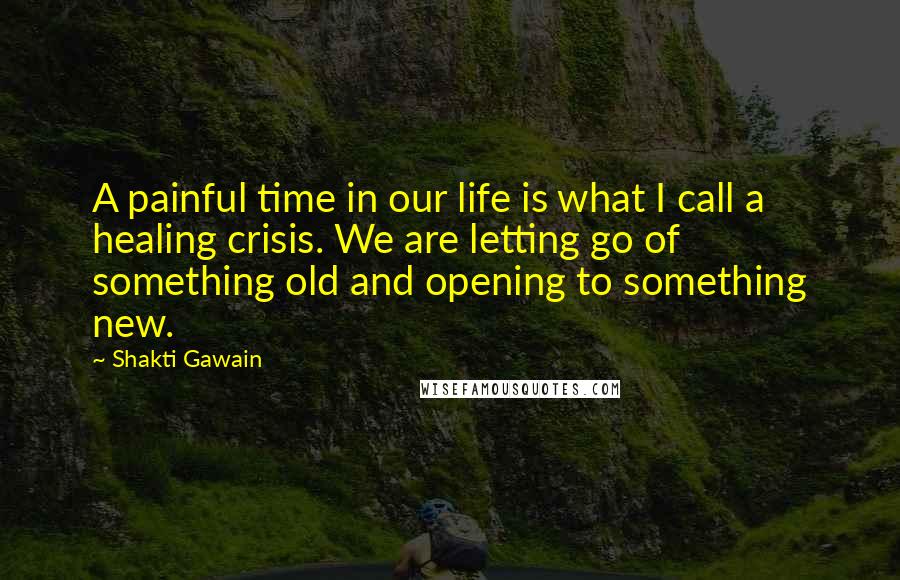 Shakti Gawain quotes: A painful time in our life is what I call a healing crisis. We are letting go of something old and opening to something new. Shakti Gawain quotes: A painful time in our life is what I call a healing crisis. We are letting go of something old and opening to something new.