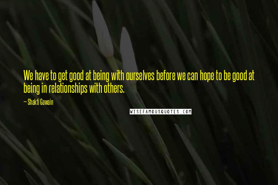 Shakti Gawain quotes: We have to get good at being with ourselves before we can hope to be good at being in relationships with others. Shakti Gawain quotes: We have to get good at being with ourselves before we can hope to be good at being in relationships with others.