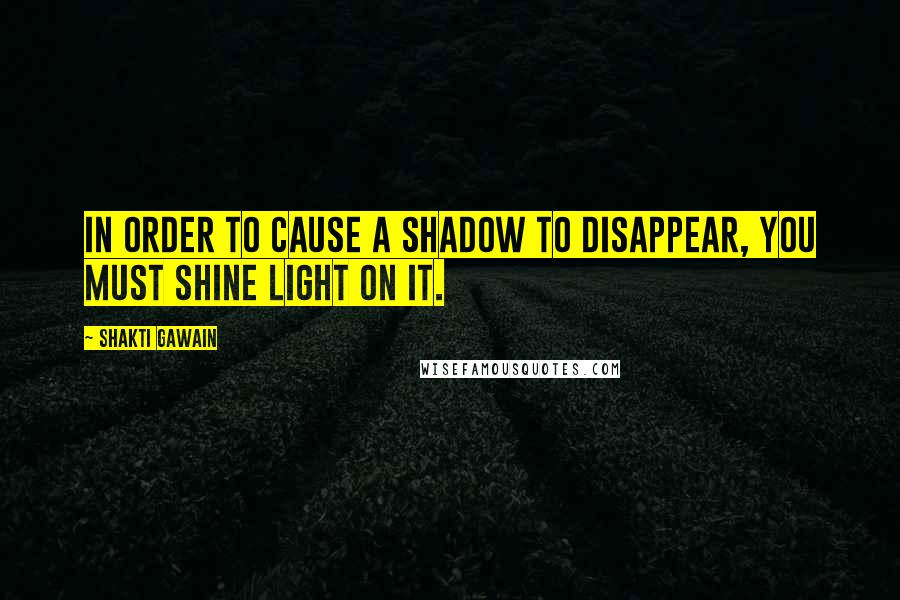 Shakti Gawain quotes: In order to cause a shadow to disappear, you must shine light on it.