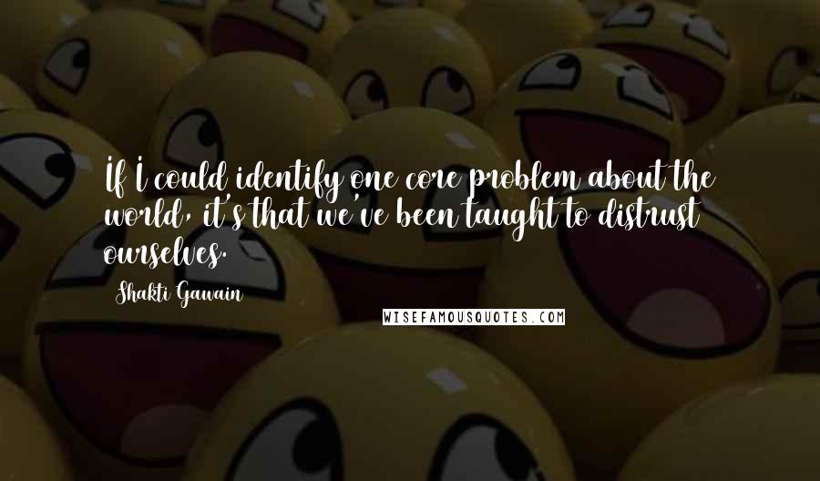Shakti Gawain quotes: If I could identify one core problem about the world, it's that we've been taught to distrust ourselves. Shakti Gawain quotes: If I could identify one core problem about the world, it's that we've been taught to distrust ourselves.
