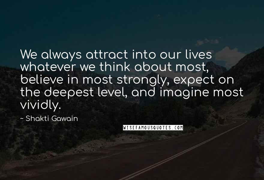 Shakti Gawain quotes: We always attract into our lives whatever we think about most, believe in most strongly, expect on the deepest level, and imagine most vividly. Shakti Gawain quotes: We always attract into our lives whatever we think about most, believe in most strongly, expect on the deepest level, and imagine most vividly.