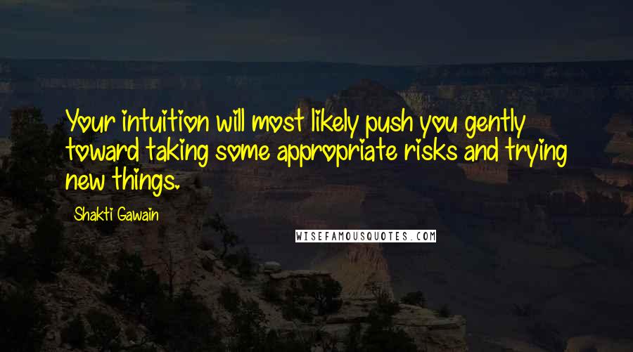 Shakti Gawain quotes: Your intuition will most likely push you gently toward taking some appropriate risks and trying new things. Shakti Gawain quotes: Your intuition will most likely push you gently toward taking some appropriate risks and trying new things.