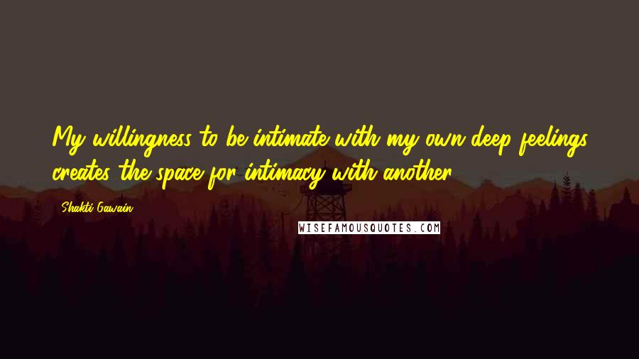 Shakti Gawain quotes: My willingness to be intimate with my own deep feelings creates the space for intimacy with another.