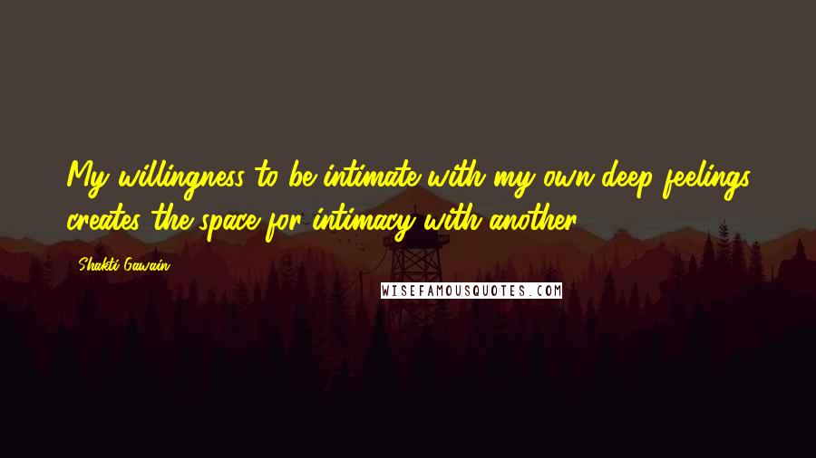 Shakti Gawain quotes: My willingness to be intimate with my own deep feelings creates the space for intimacy with another. Shakti Gawain quotes: My willingness to be intimate with my own deep feelings creates the space for intimacy with another.