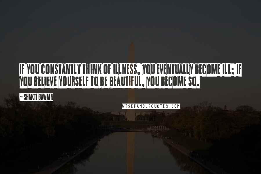 Shakti Gawain quotes: If you constantly think of illness, you eventually become ill; if you believe yourself to be beautiful, you become so. Shakti Gawain quotes: If you constantly think of illness, you eventually become ill; if you believe yourself to be beautiful, you become so.