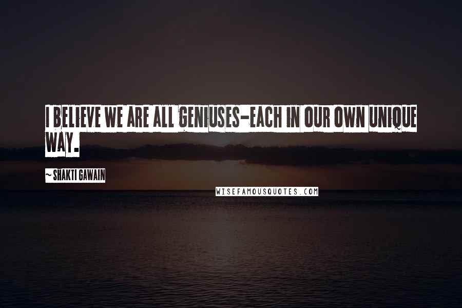 Shakti Gawain quotes: I believe we are all geniuses-each in our own unique way.