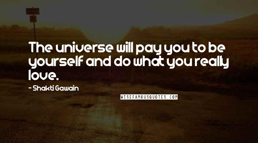 Shakti Gawain quotes: The universe will pay you to be yourself and do what you really love.