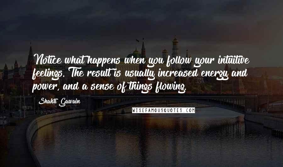 Shakti Gawain quotes: Notice what happens when you follow your intuitive feelings. The result is usually increased energy and power, and a sense of things flowing. Shakti Gawain quotes: Notice what happens when you follow your intuitive feelings. The result is usually increased energy and power, and a sense of things flowing.