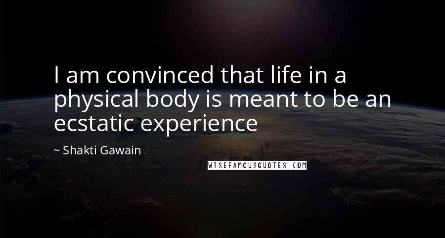 Shakti Gawain quotes: I am convinced that life in a physical body is meant to be an ecstatic experience