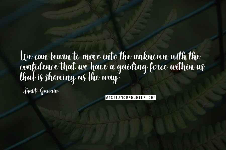 Shakti Gawain quotes: We can learn to move into the unknown with the confidence that we have a guiding force within us that is showing us the way.