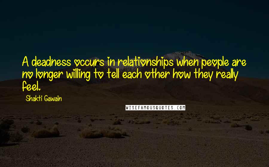 Shakti Gawain quotes: A deadness occurs in relationships when people are no longer willing to tell each other how they really feel.