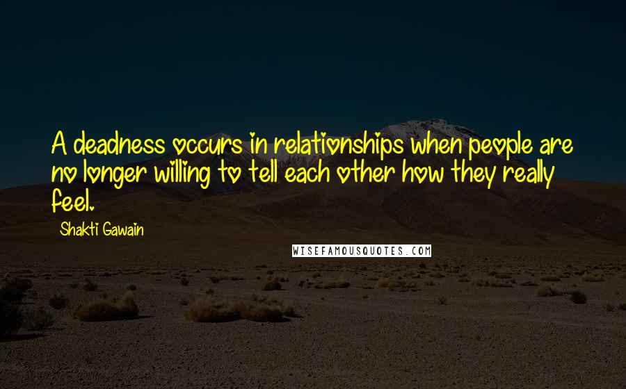 Shakti Gawain quotes: A deadness occurs in relationships when people are no longer willing to tell each other how they really feel. Shakti Gawain quotes: A deadness occurs in relationships when people are no longer willing to tell each other how they really feel.