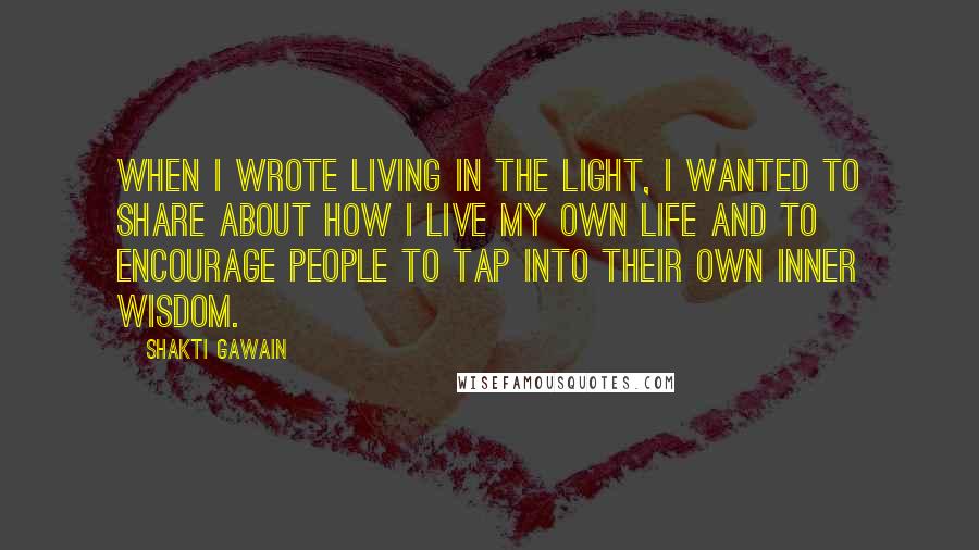 Shakti Gawain quotes: When I wrote Living in the Light, I wanted to share about how I live my own life and to encourage people to tap into their own inner wisdom. Shakti Gawain quotes: When I wrote Living in the Light, I wanted to share about how I live my own life and to encourage people to tap into their own inner wisdom.