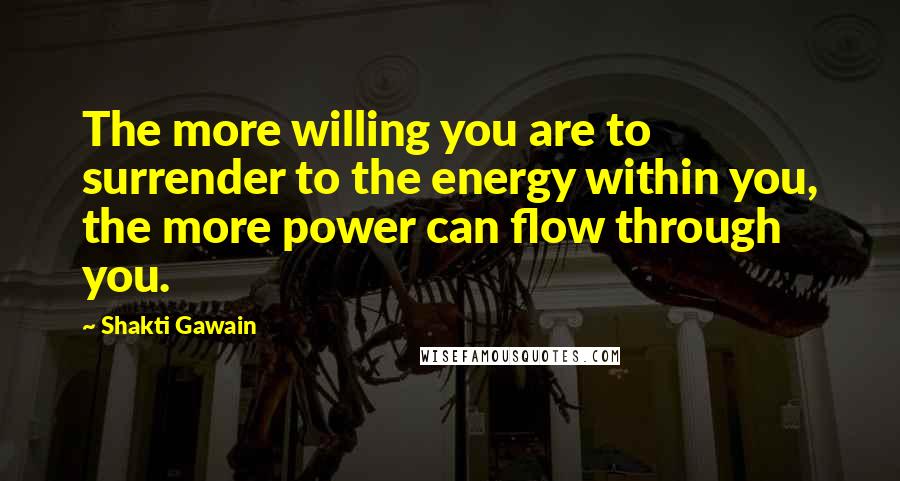Shakti Gawain quotes: The more willing you are to surrender to the energy within you, the more power can flow through you.