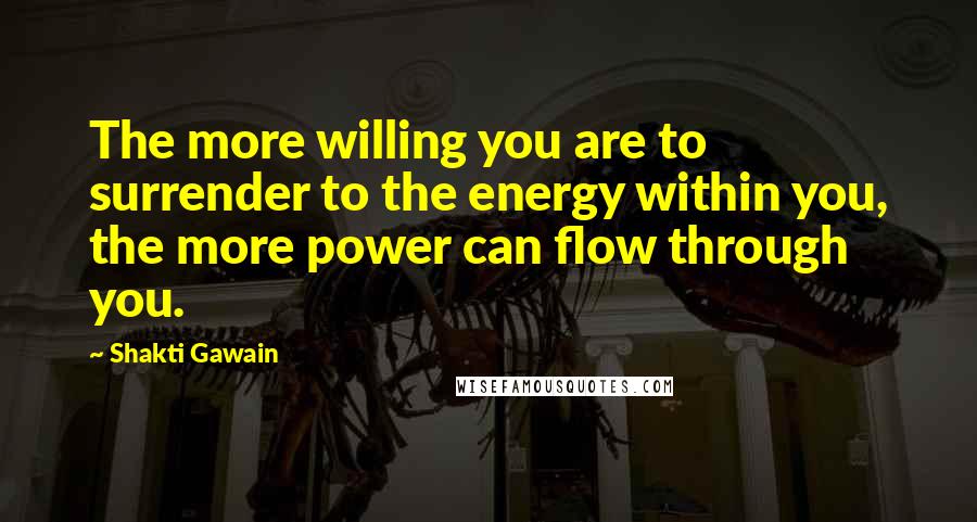 Shakti Gawain quotes: The more willing you are to surrender to the energy within you, the more power can flow through you. Shakti Gawain quotes: The more willing you are to surrender to the energy within you, the more power can flow through you.