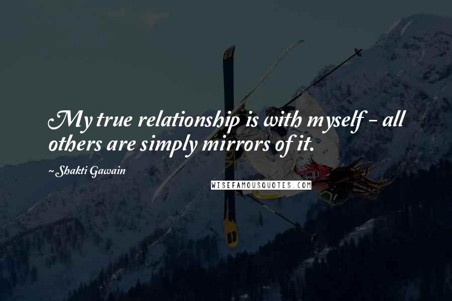 Shakti Gawain quotes: My true relationship is with myself - all others are simply mirrors of it.