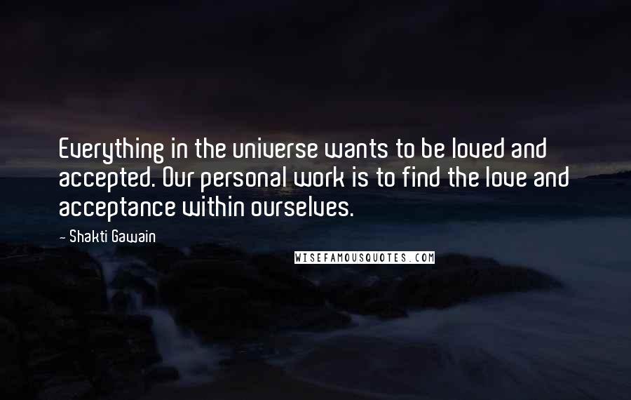 Shakti Gawain quotes: Everything in the universe wants to be loved and accepted. Our personal work is to find the love and acceptance within ourselves.