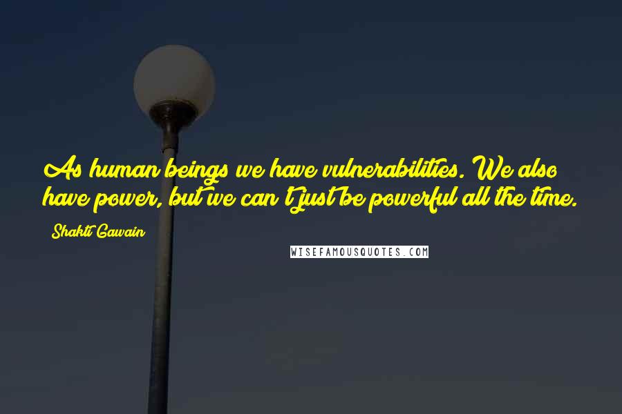 Shakti Gawain quotes: As human beings we have vulnerabilities. We also have power, but we can't just be powerful all the time.