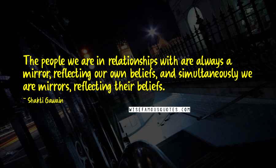 Shakti Gawain quotes: The people we are in relationships with are always a mirror, reflecting our own beliefs, and simultaneously we are mirrors, reflecting their beliefs.