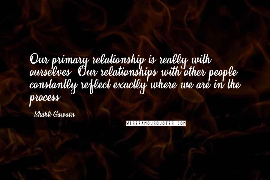 Shakti Gawain quotes: Our primary relationship is really with ourselves. Our relationships with other people constantly reflect exactly where we are in the process. Shakti Gawain quotes: Our primary relationship is really with ourselves. Our relationships with other people constantly reflect exactly where we are in the process.