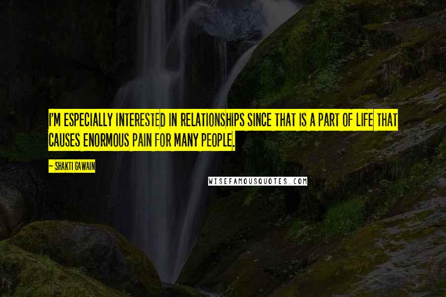 Shakti Gawain quotes: I'm especially interested in relationships since that is a part of life that causes enormous pain for many people. Shakti Gawain quotes: I'm especially interested in relationships since that is a part of life that causes enormous pain for many people.