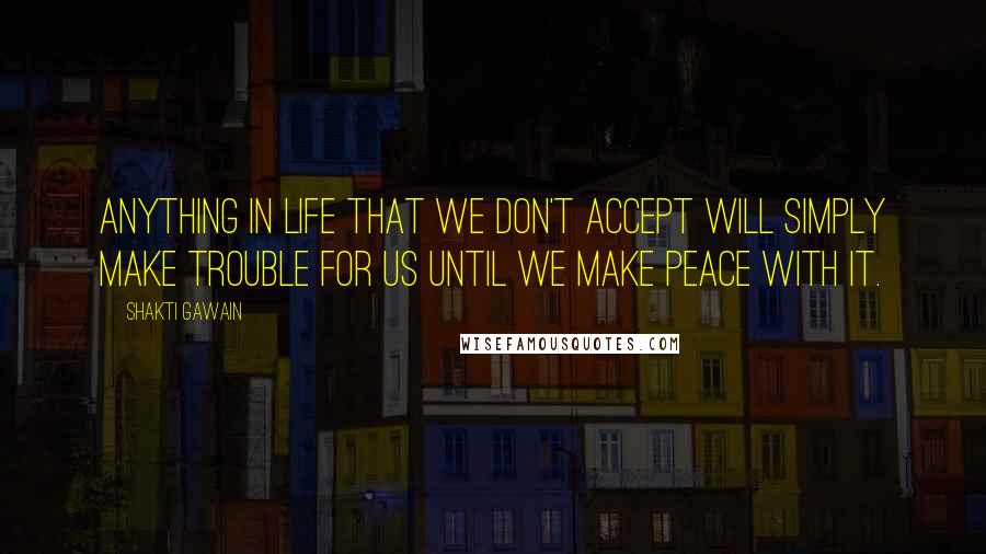 Shakti Gawain quotes: Anything in life that we don't accept will simply make trouble for us until we make peace with it.