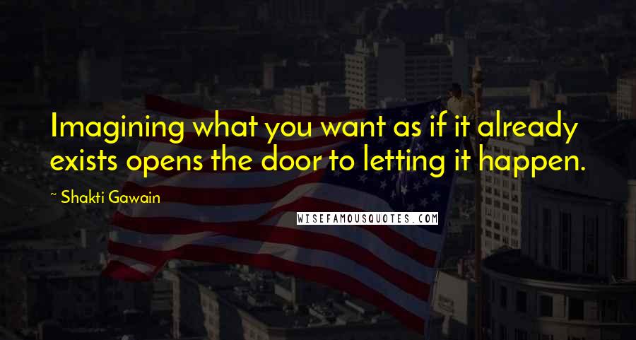 Shakti Gawain quotes: Imagining what you want as if it already exists opens the door to letting it happen.