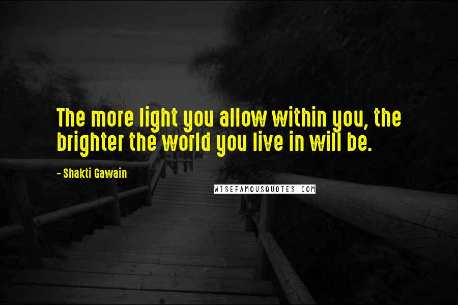 Shakti Gawain quotes: The more light you allow within you, the brighter the world you live in will be.