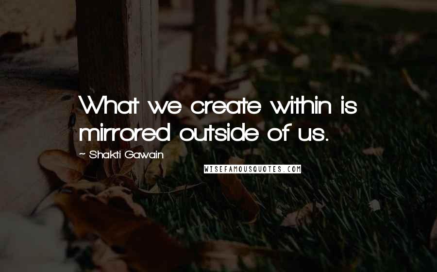 Shakti Gawain quotes: What we create within is mirrored outside of us.