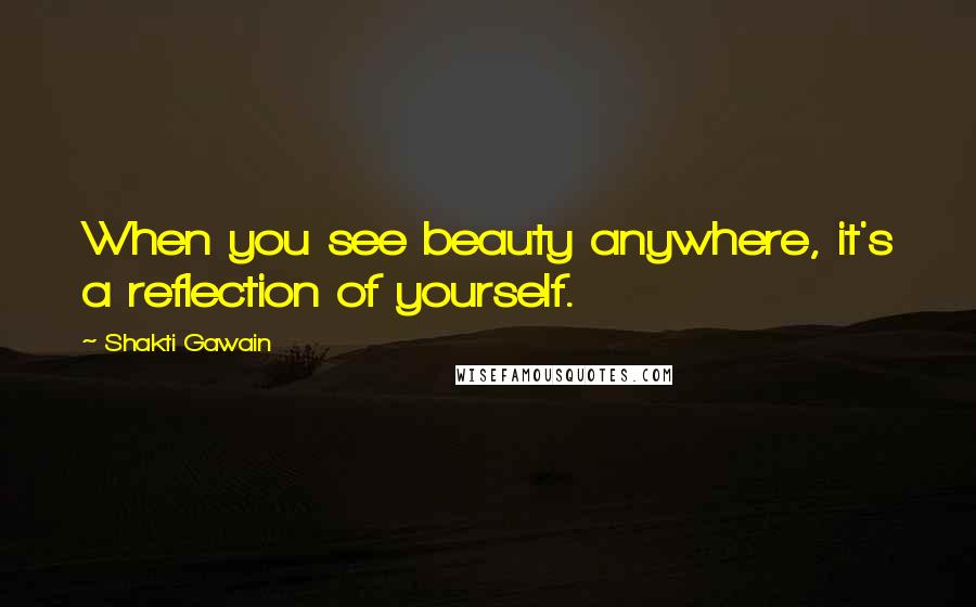 Shakti Gawain quotes: When you see beauty anywhere, it's a reflection of yourself.