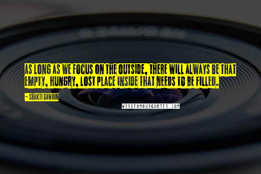 Shakti Gawain quotes: As long as we focus on the outside, there will always be that empty, hungry, lost place inside that needs to be filled. Shakti Gawain quotes: As long as we focus on the outside, there will always be that empty, hungry, lost place inside that needs to be filled.