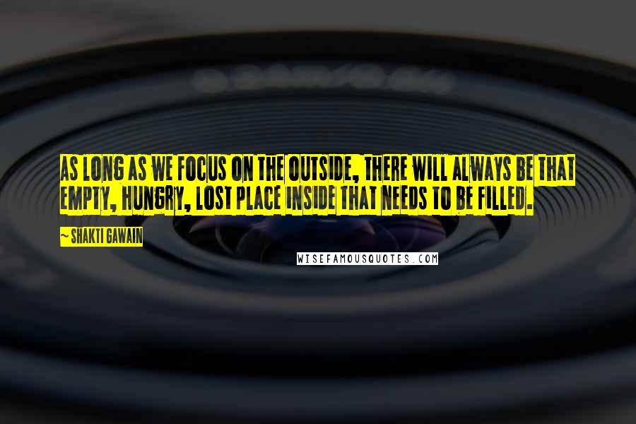 Shakti Gawain quotes: As long as we focus on the outside, there will always be that empty, hungry, lost place inside that needs to be filled.