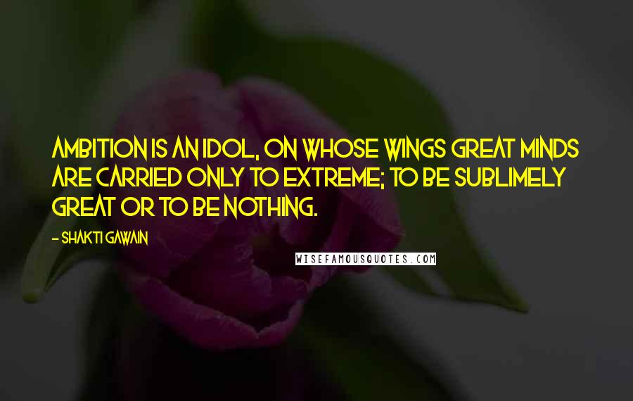 Shakti Gawain quotes: Ambition is an idol, on whose wings great minds are carried only to extreme; to be sublimely great or to be nothing. Shakti Gawain quotes: Ambition is an idol, on whose wings great minds are carried only to extreme; to be sublimely great or to be nothing.