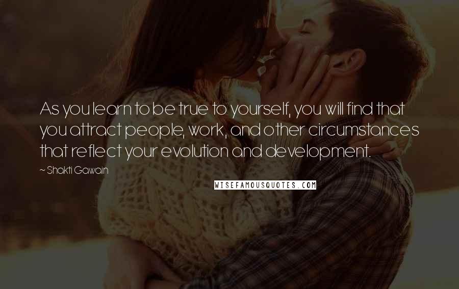 Shakti Gawain quotes: As you learn to be true to yourself, you will find that you attract people, work, and other circumstances that reflect your evolution and development.