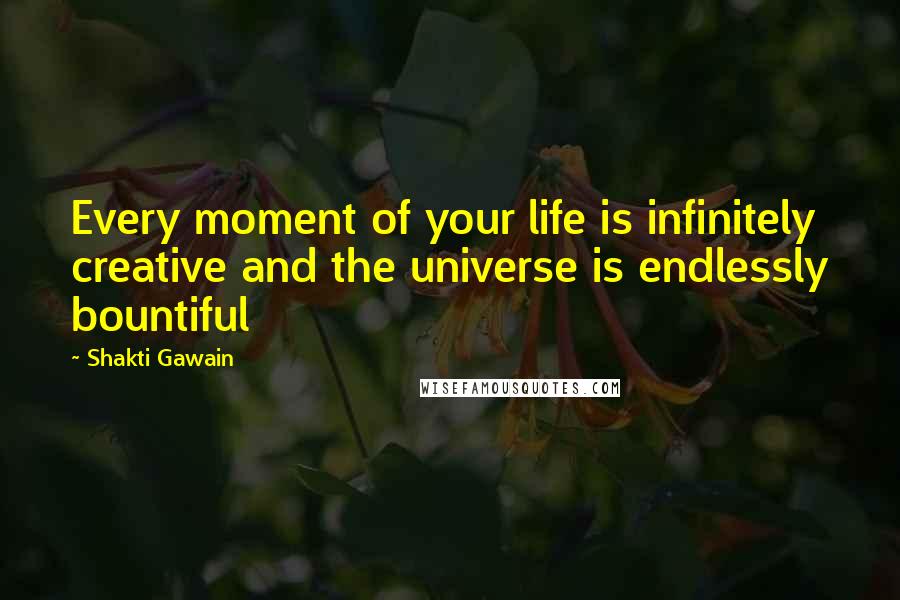 Shakti Gawain quotes: Every moment of your life is infinitely creative and the universe is endlessly bountiful