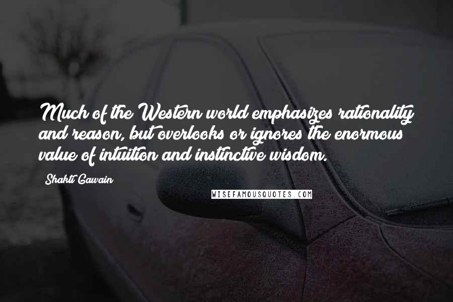 Shakti Gawain quotes: Much of the Western world emphasizes rationality and reason, but overlooks or ignores the enormous value of intuition and instinctive wisdom.